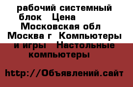 рабочий системный блок › Цена ­ 1 000 - Московская обл., Москва г. Компьютеры и игры » Настольные компьютеры   